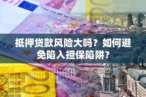 济南抵押贷款风险大吗?如何避免陷入担保陷阱? 济南抵押贷款风险大吗?如何避免陷入担保陷阱?