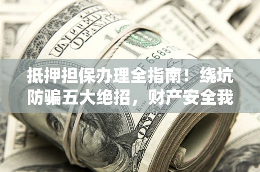 济南抵押担保办理全指南!绕坑防骗五大绝招,财产安全我守护 济南抵押担保办理全指南!绕坑防骗五大绝招,财产安全我守护