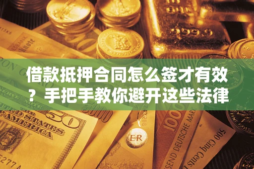 济南借款抵押合同怎么签才有效？手把手教你避开这些法律雷区