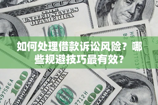 济南如何处理借款诉讼风险?哪些规避技巧最有效? 济南如何处理借款诉讼风险?哪些规避技巧最有效?