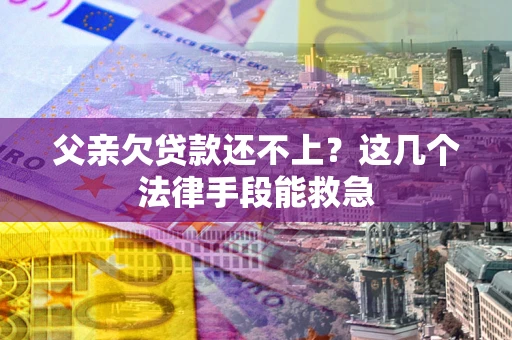 济南父亲欠贷款还不上?这几个法律手段能救急 济南父亲欠贷款还不上?这几个法律手段能救急