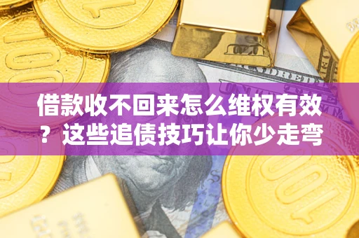济南借款收不回来怎么维权有效?这些追债技巧让你少走弯路 济南借款收不回来怎么维权有效?这些追债技巧让你少走弯路