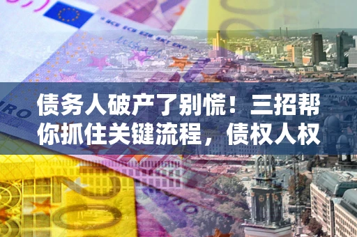 济南债务人破产了别慌！三招帮你抓住关键流程，债权人权益不再缩水